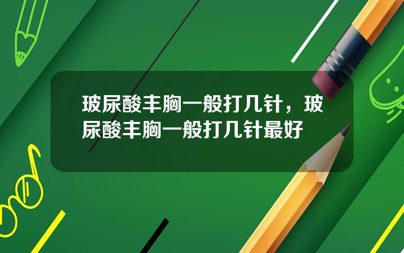 玻尿酸丰胸一般打几针，玻尿酸丰胸一般打几针最好