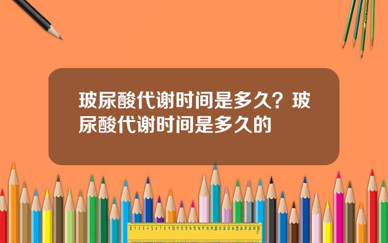 玻尿酸代谢时间是多久？玻尿酸代谢时间是多久的