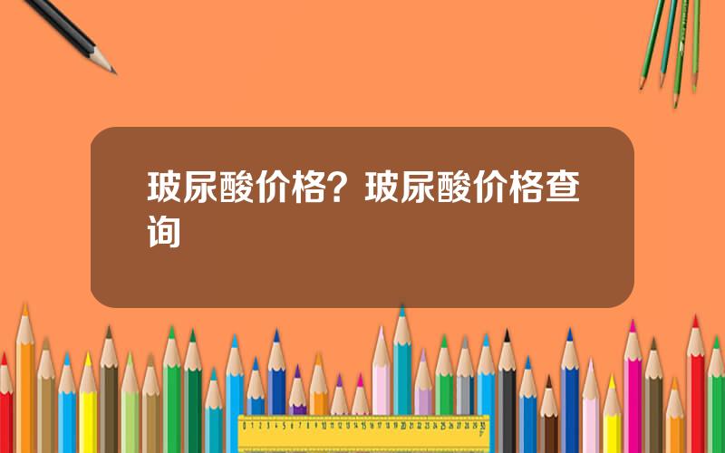 玻尿酸价格？玻尿酸价格查询