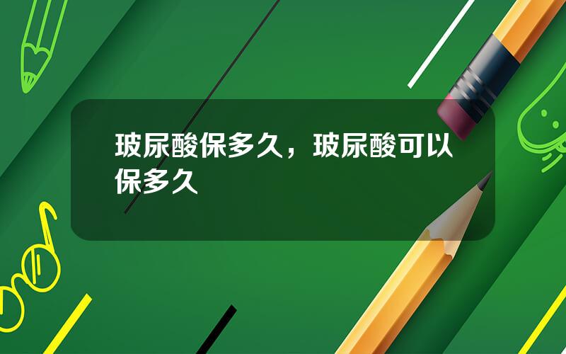 玻尿酸保多久，玻尿酸可以保多久
