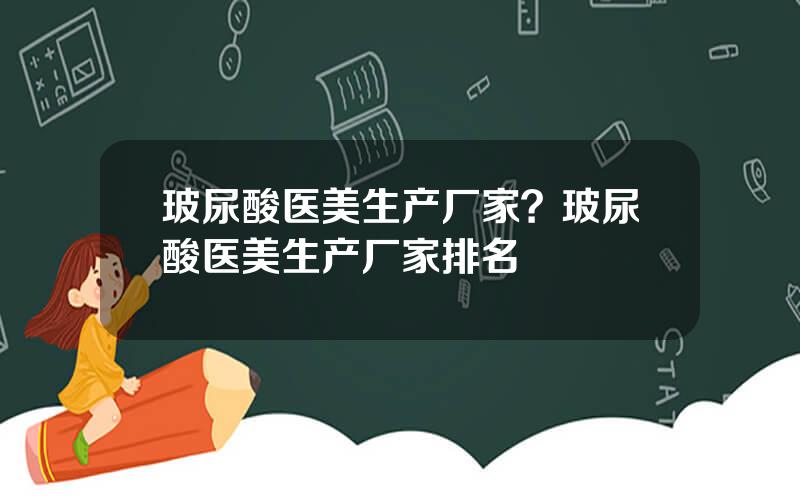 玻尿酸医美生产厂家？玻尿酸医美生产厂家排名