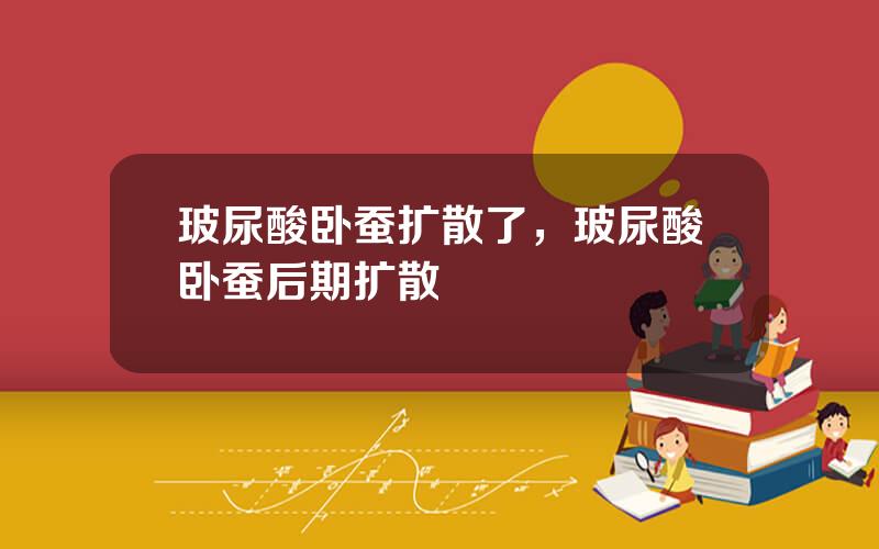 玻尿酸卧蚕扩散了，玻尿酸卧蚕后期扩散