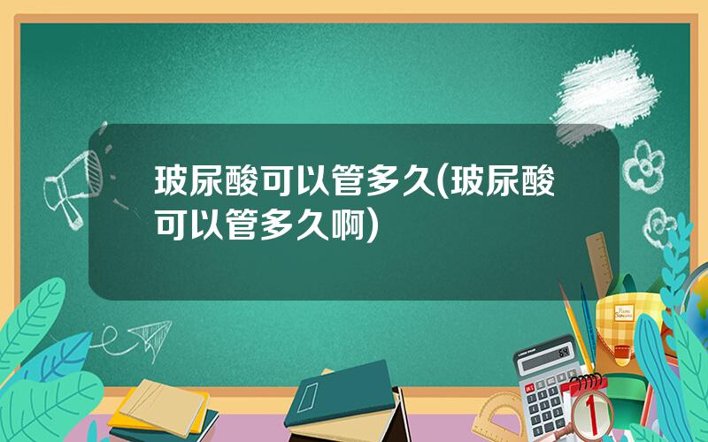 玻尿酸可以管多久(玻尿酸可以管多久啊)