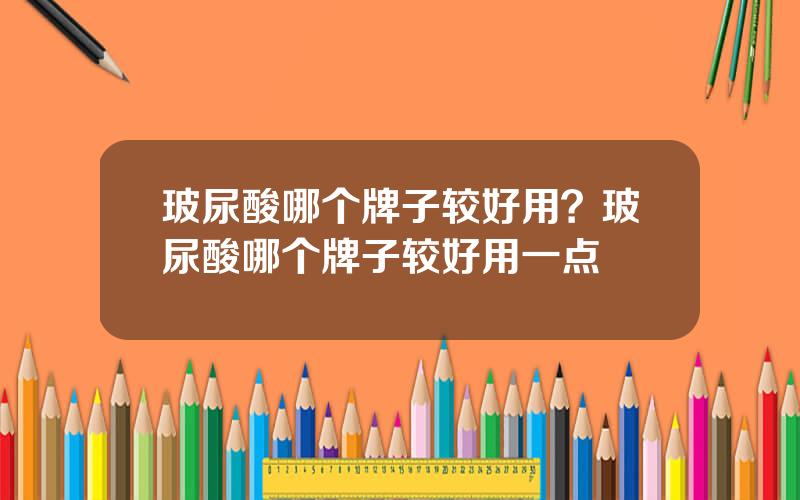 玻尿酸哪个牌子较好用？玻尿酸哪个牌子较好用一点