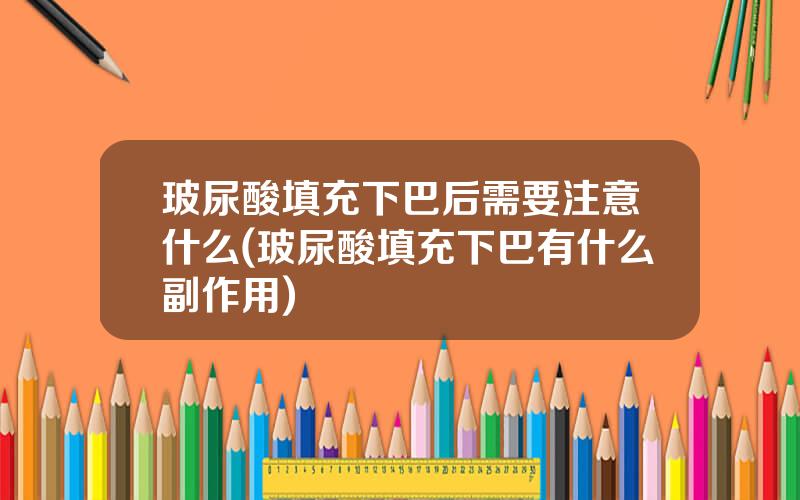 玻尿酸填充下巴后需要注意什么(玻尿酸填充下巴有什么副作用)