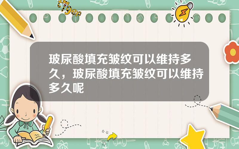 玻尿酸填充皱纹可以维持多久，玻尿酸填充皱纹可以维持多久呢