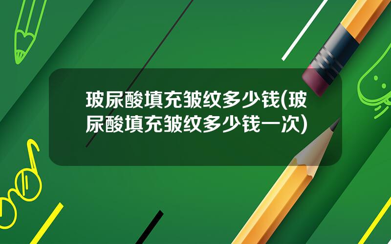 玻尿酸填充皱纹多少钱(玻尿酸填充皱纹多少钱一次)