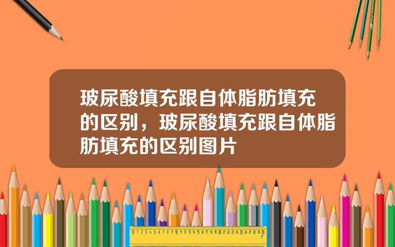 玻尿酸填充跟自体脂肪填充的区别，玻尿酸填充跟自体脂肪填充的区别图片