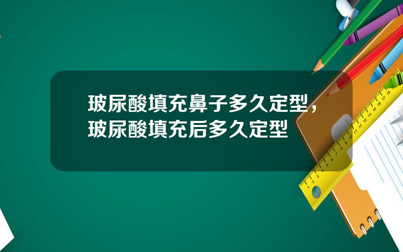 玻尿酸填充鼻子多久定型，玻尿酸填充后多久定型