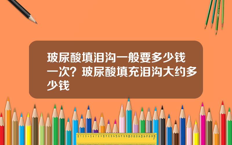 玻尿酸填泪沟一般要多少钱一次？玻尿酸填充泪沟大约多少钱