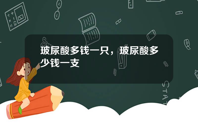 玻尿酸多钱一只，玻尿酸多少钱一支