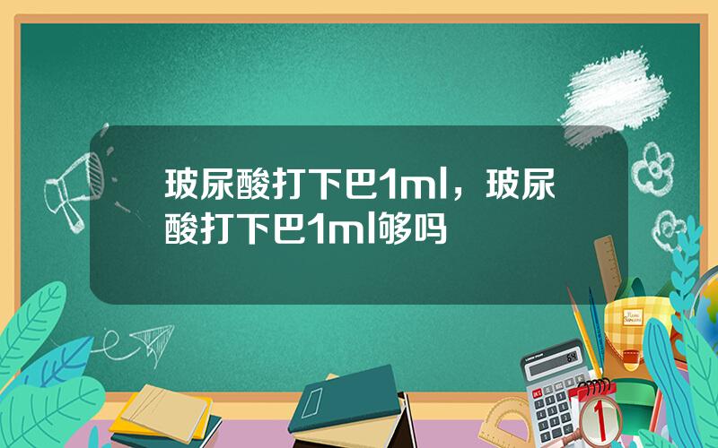 玻尿酸打下巴1ml，玻尿酸打下巴1ml够吗