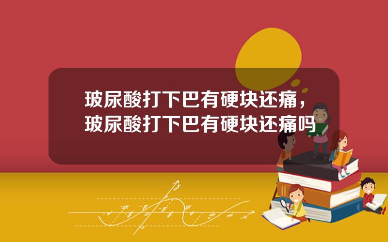 玻尿酸打下巴有硬块还痛，玻尿酸打下巴有硬块还痛吗
