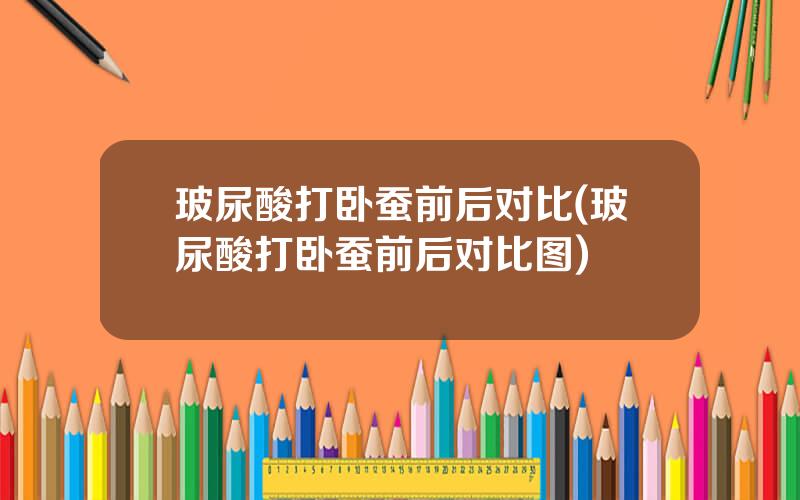 玻尿酸打卧蚕前后对比(玻尿酸打卧蚕前后对比图)