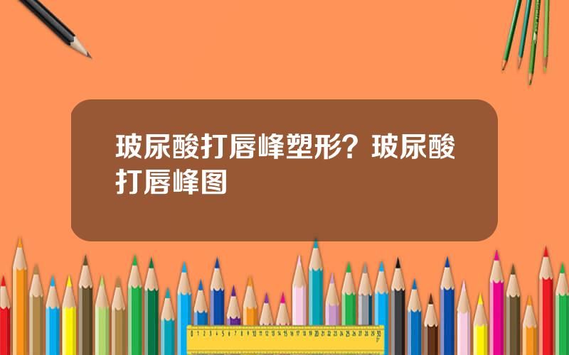 玻尿酸打唇峰塑形？玻尿酸打唇峰图