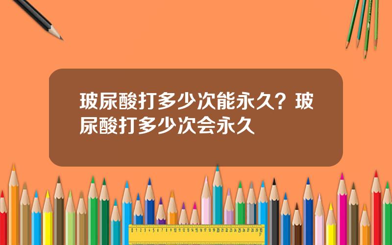 玻尿酸打多少次能永久？玻尿酸打多少次会永久