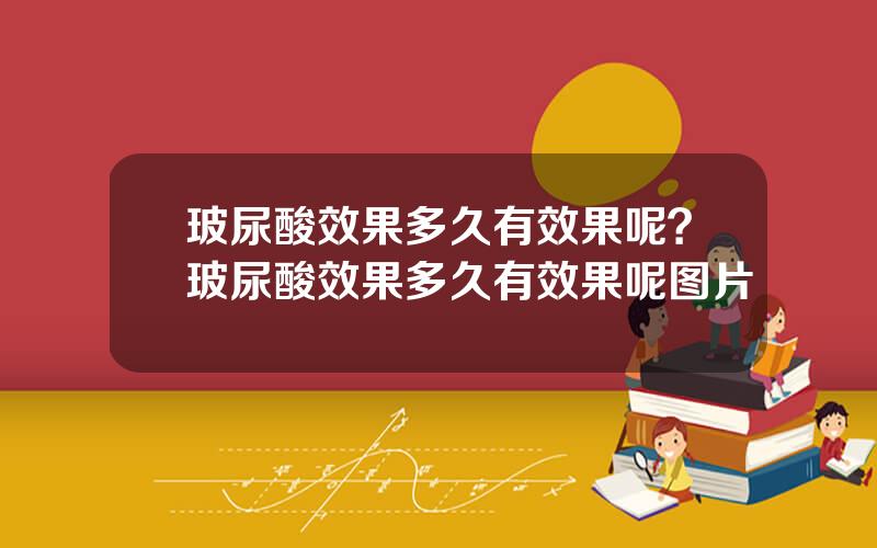 玻尿酸效果多久有效果呢？玻尿酸效果多久有效果呢图片