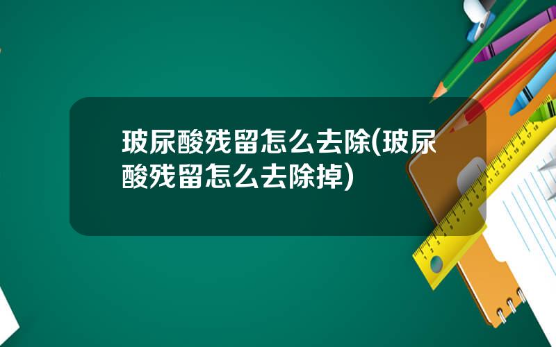 玻尿酸残留怎么去除(玻尿酸残留怎么去除掉)