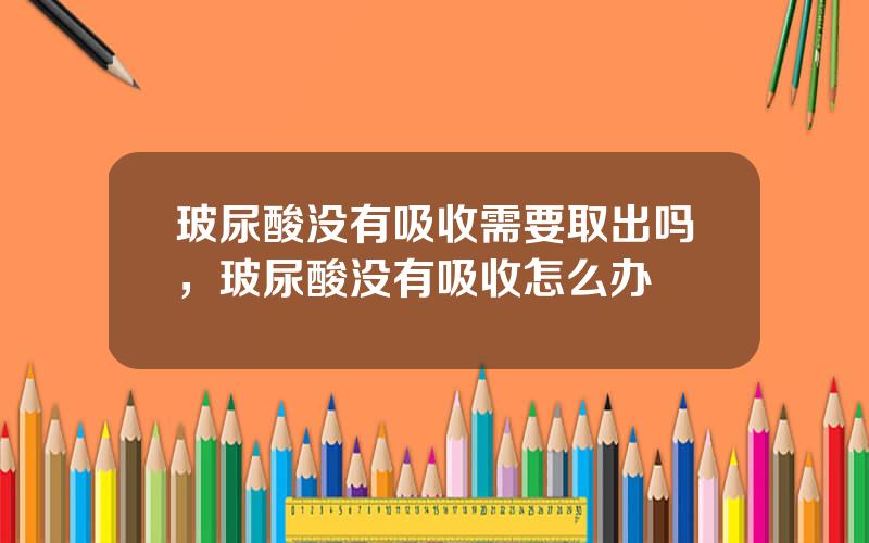 玻尿酸没有吸收需要取出吗，玻尿酸没有吸收怎么办