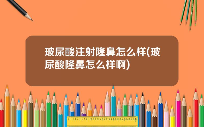 玻尿酸注射隆鼻怎么样(玻尿酸隆鼻怎么样啊)