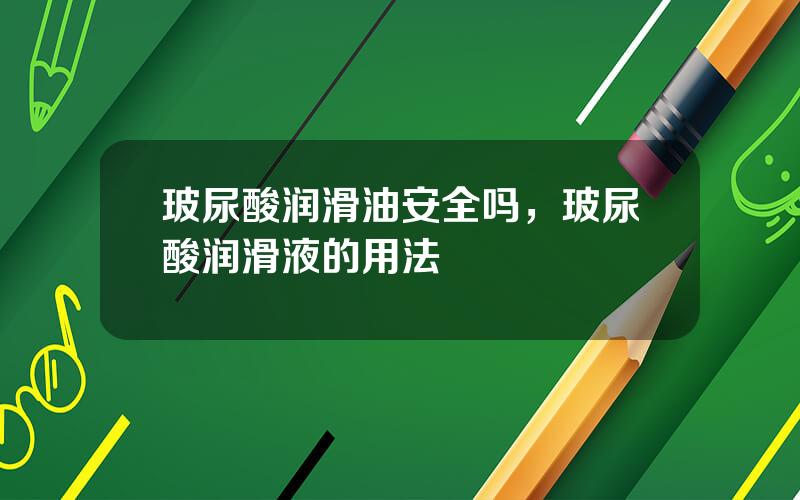 玻尿酸润滑油安全吗，玻尿酸润滑液的用法