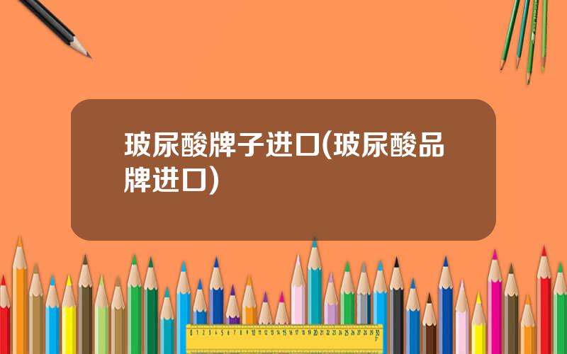 玻尿酸牌子进口(玻尿酸品牌进口)