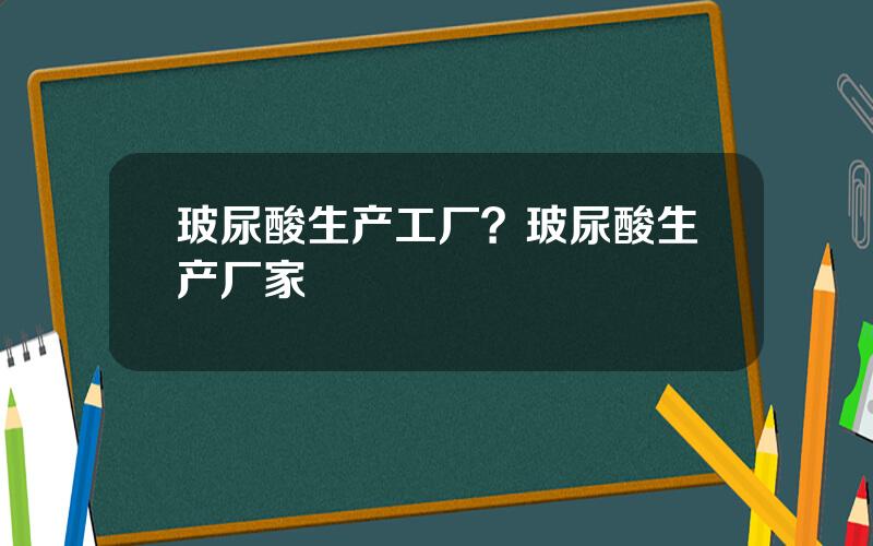 玻尿酸生产工厂？玻尿酸生产厂家