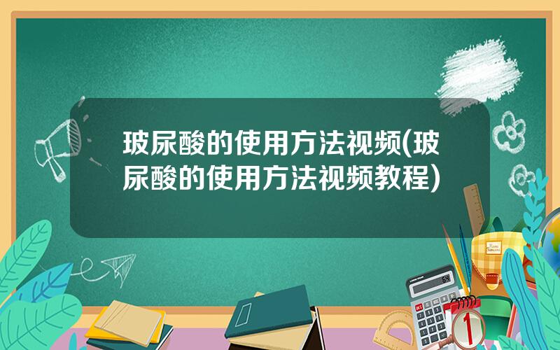 玻尿酸的使用方法视频(玻尿酸的使用方法视频教程)