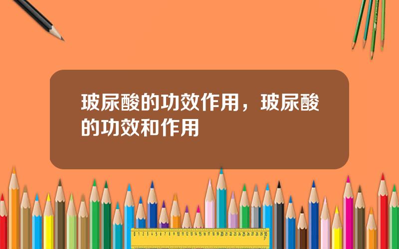 玻尿酸的功效作用，玻尿酸的功效和作用