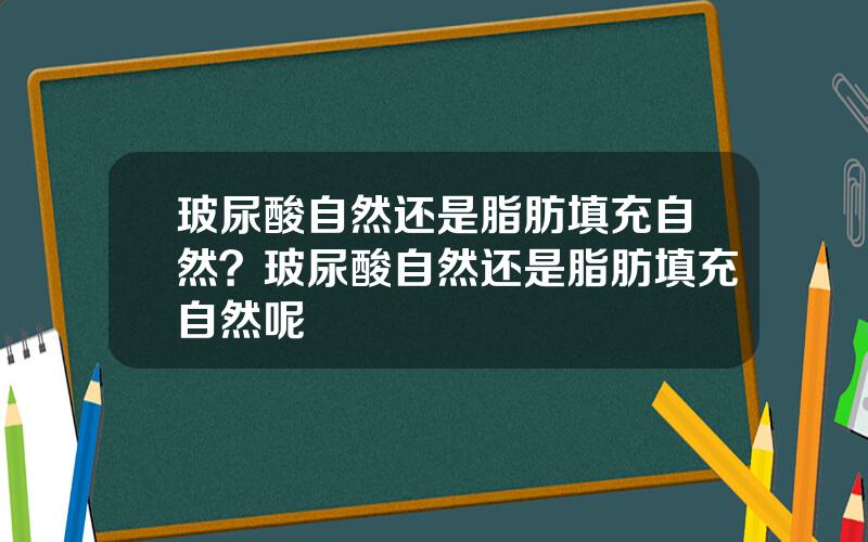 玻尿酸自然还是脂肪填充自然？玻尿酸自然还是脂肪填充自然呢