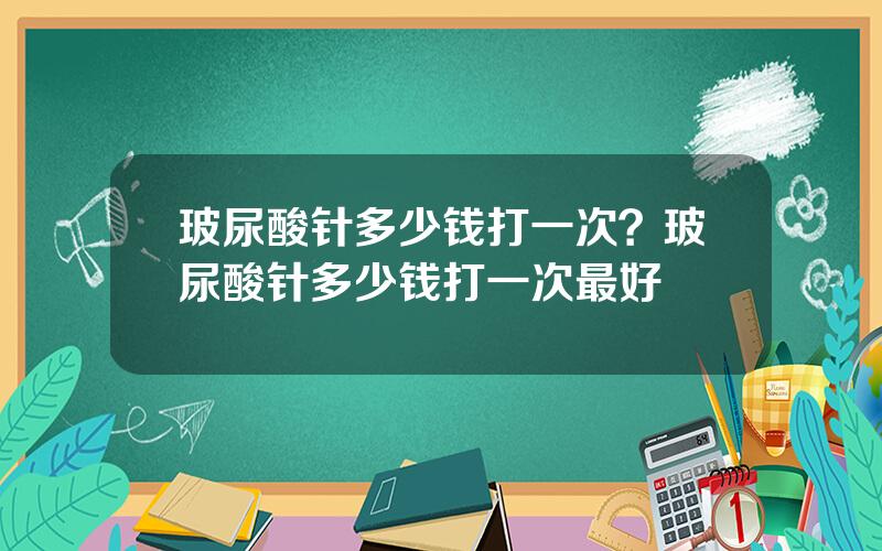玻尿酸针多少钱打一次？玻尿酸针多少钱打一次最好