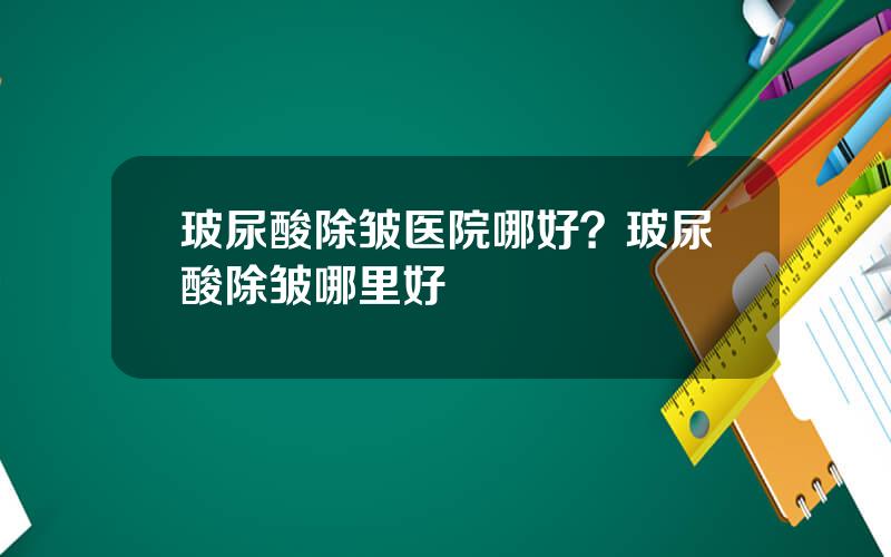 玻尿酸除皱医院哪好？玻尿酸除皱哪里好