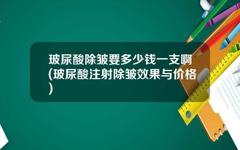 玻尿酸除皱要多少钱一支啊(玻尿酸注射除皱效果与价格)