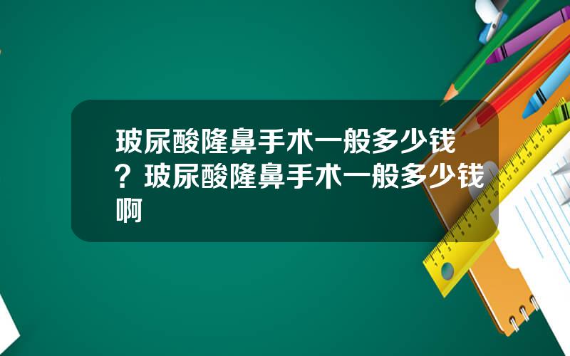 玻尿酸隆鼻手术一般多少钱？玻尿酸隆鼻手术一般多少钱啊