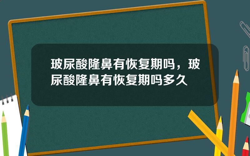 玻尿酸隆鼻有恢复期吗，玻尿酸隆鼻有恢复期吗多久