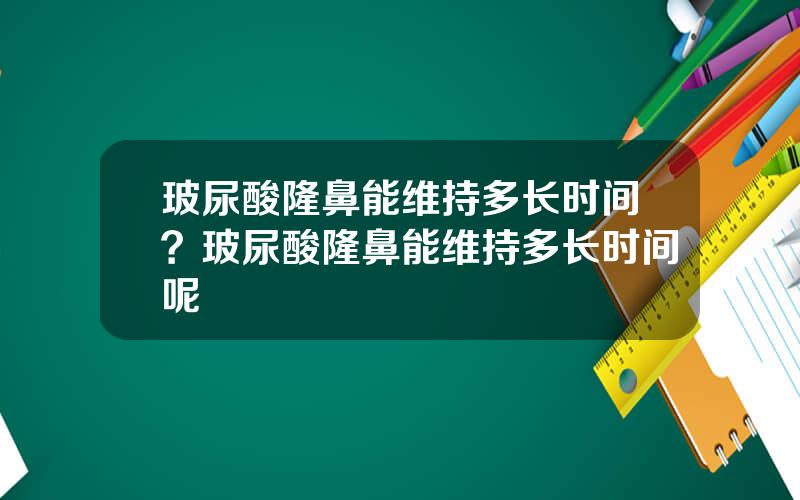玻尿酸隆鼻能维持多长时间？玻尿酸隆鼻能维持多长时间呢