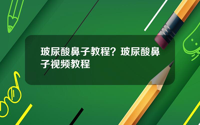 玻尿酸鼻子教程？玻尿酸鼻子视频教程