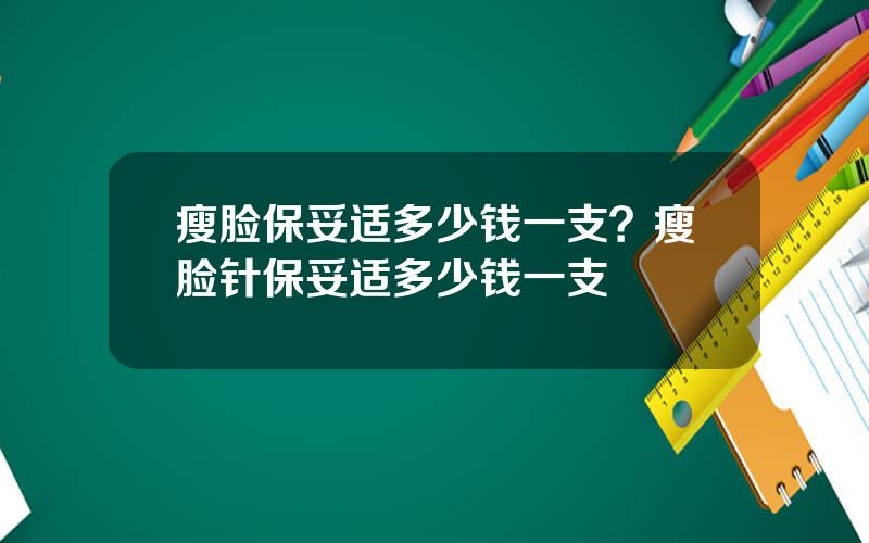 瘦脸保妥适多少钱一支？瘦脸针保妥适多少钱一支