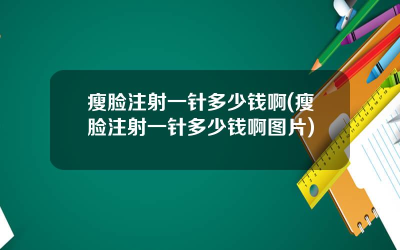 瘦脸注射一针多少钱啊(瘦脸注射一针多少钱啊图片)