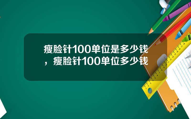 瘦脸针100单位是多少钱，瘦脸针100单位多少钱