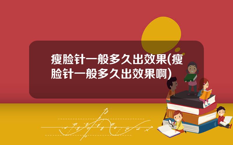 瘦脸针一般多久出效果(瘦脸针一般多久出效果啊)