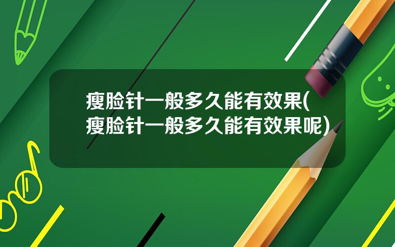 瘦脸针一般多久能有效果(瘦脸针一般多久能有效果呢)