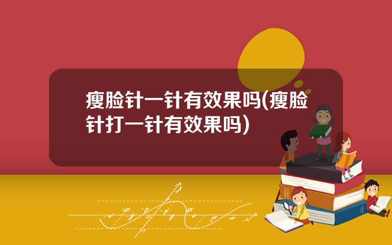 瘦脸针一针有效果吗(瘦脸针打一针有效果吗)