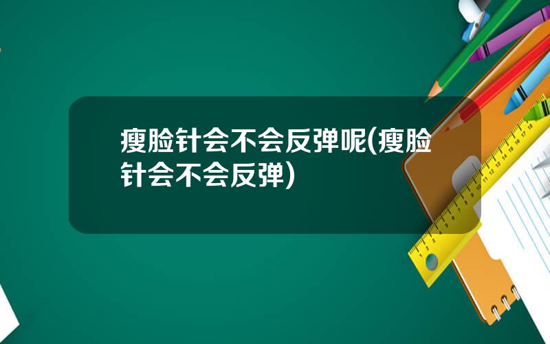 瘦脸针会不会反弹呢(瘦脸针会不会反弹)