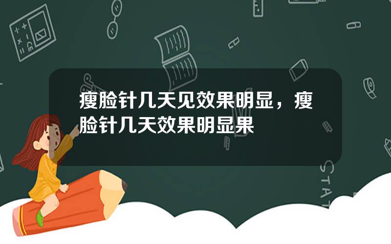 瘦脸针几天见效果明显，瘦脸针几天效果明显果