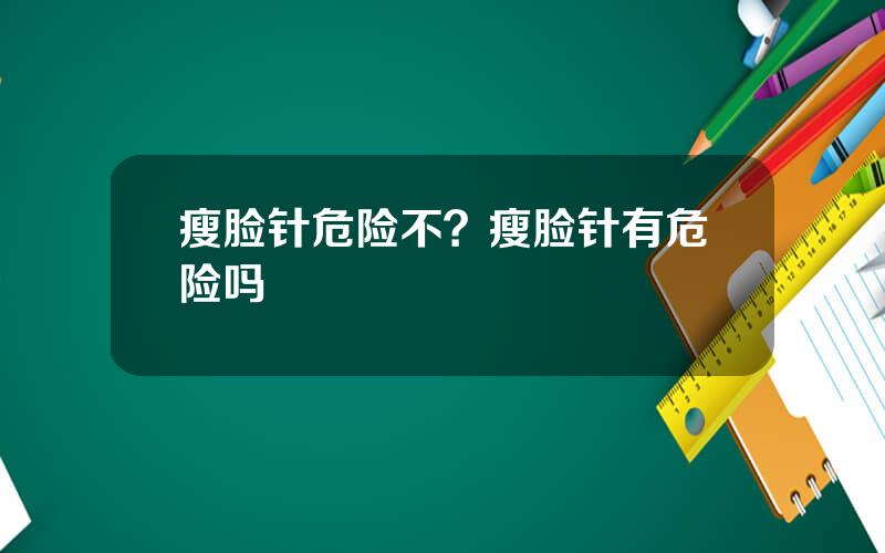 瘦脸针危险不？瘦脸针有危险吗