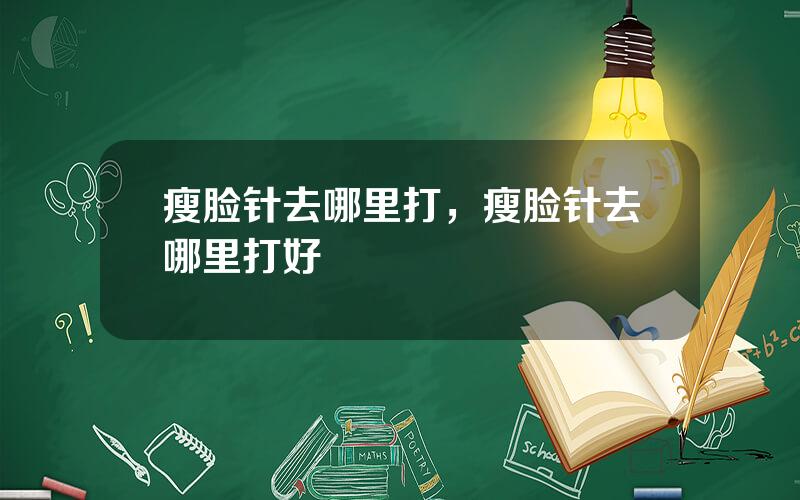 瘦脸针去哪里打，瘦脸针去哪里打好