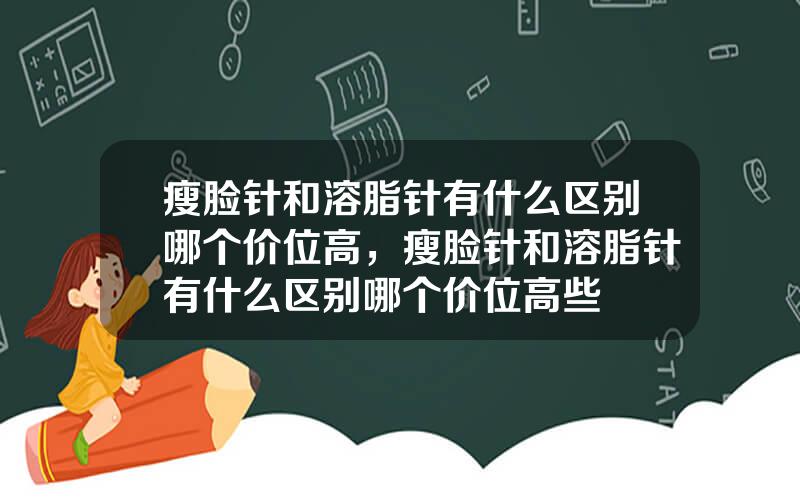 瘦脸针和溶脂针有什么区别哪个价位高，瘦脸针和溶脂针有什么区别哪个价位高些