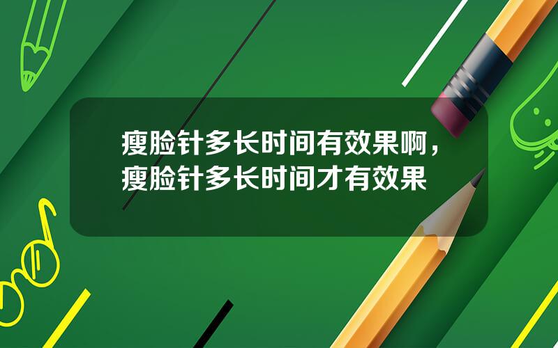 瘦脸针多长时间有效果啊，瘦脸针多长时间才有效果