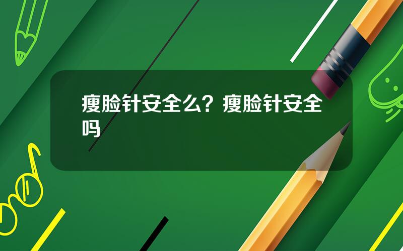 瘦脸针安全么？瘦脸针安全吗
